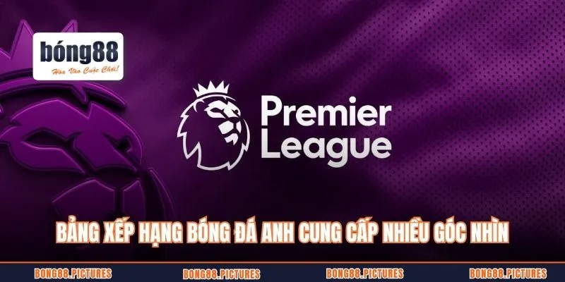 Bảng xếp hạng bóng đá Anh cung cấp nhiều góc nhìn