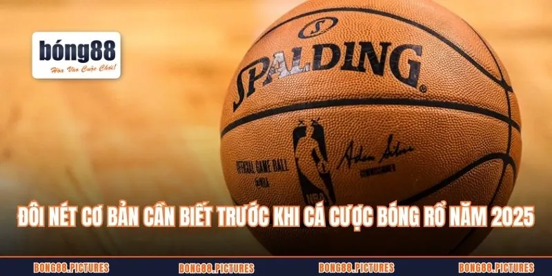 Đôi nét cơ bản cần biết trước khi cá cược bóng rổ năm 2025