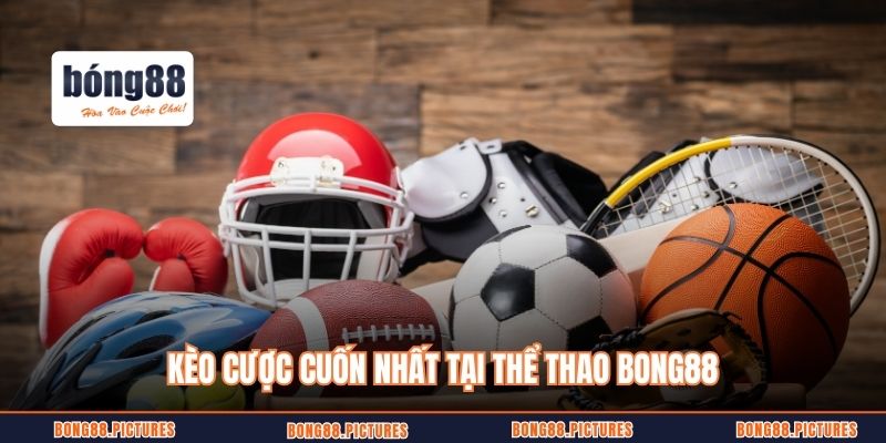 Kèo cược cuốn nhất tại thể thao Bong88